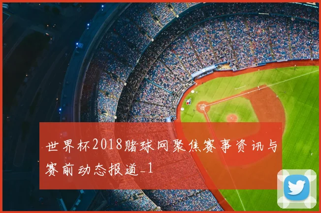 世界杯2018赌球网聚焦赛事资讯与赛前动态报道_1