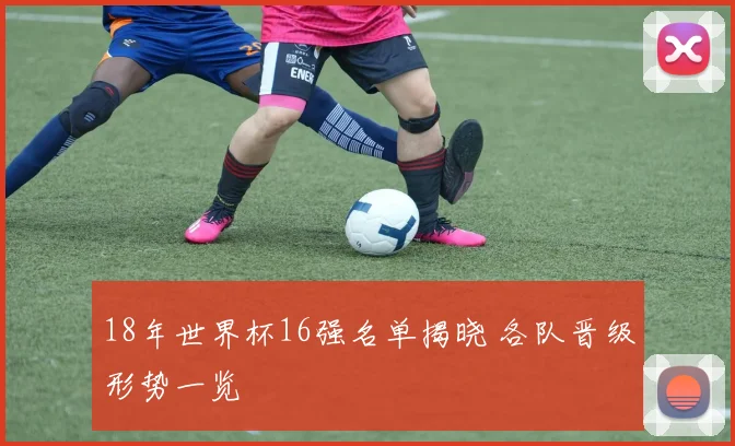 18年世界杯16强名单揭晓 各队晋级形势一览
