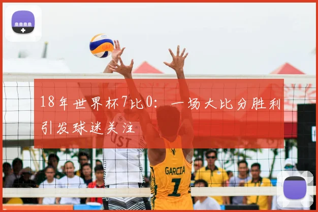 18年世界杯7比0：一场大比分胜利引发球迷关注