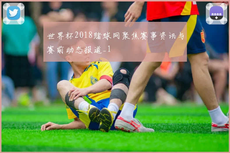 世界杯2018赌球网聚焦赛事资讯与赛前动态报道_1