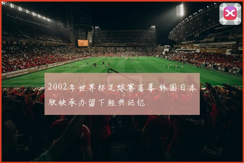 2002年世界杯足球赛落幕 韩国日本联袂承办留下经典记忆