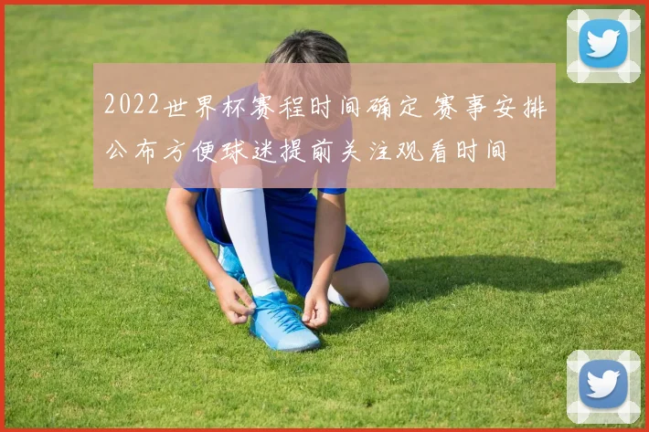2022世界杯赛程时间确定 赛事安排公布方便球迷提前关注观看时间