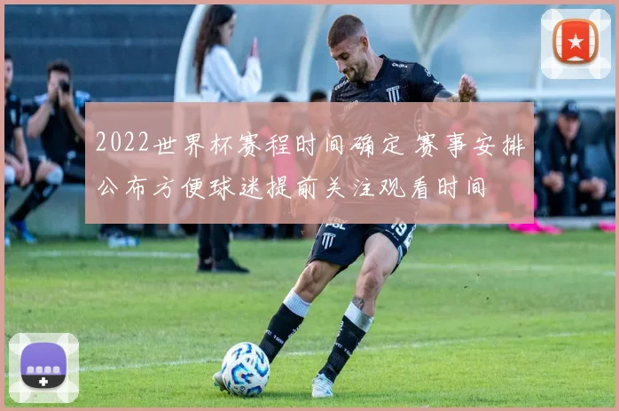 2022世界杯赛程时间确定 赛事安排公布方便球迷提前关注观看时间