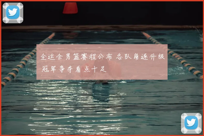 全运会男篮赛程公布 各队角逐升级 冠军争夺看点十足