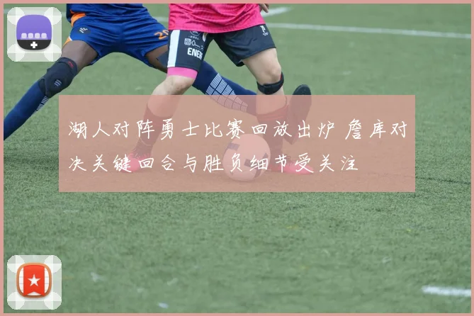 湖人对阵勇士比赛回放出炉 詹库对决关键回合与胜负细节受关注