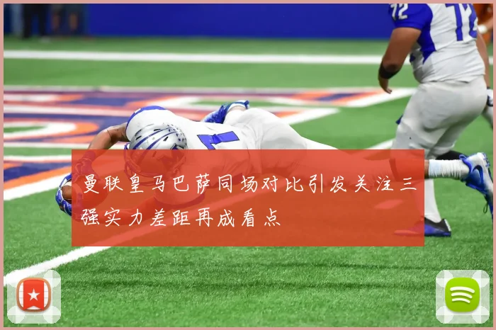 曼联皇马巴萨同场对比引发关注三强实力差距再成看点