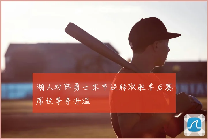 湖人对阵勇士末节逆转取胜季后赛席位争夺升温