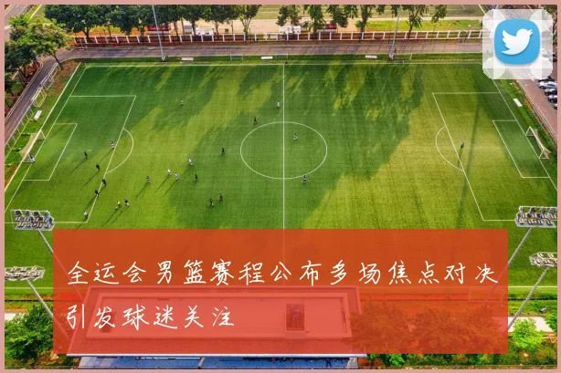 全运会男篮赛程公布多场焦点对决引发球迷关注