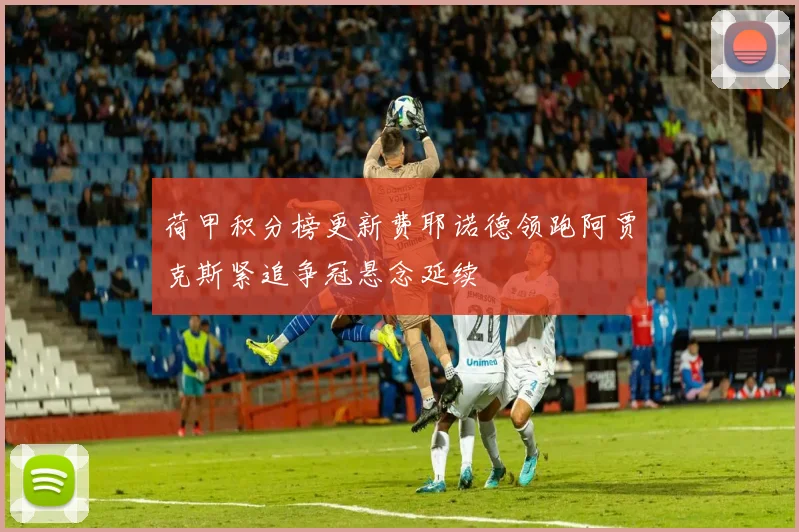荷甲积分榜更新费耶诺德领跑阿贾克斯紧追争冠悬念延续