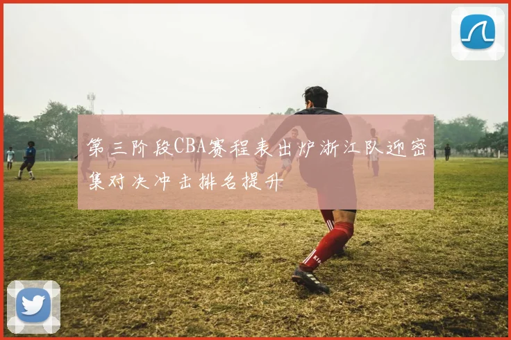 第三阶段CBA赛程表出炉浙江队迎密集对决冲击排名提升