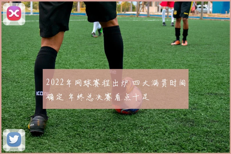 2022年网球赛程出炉 四大满贯时间确定 年终总决赛看点十足