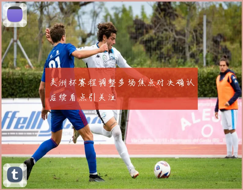 美洲杯赛程调整多场焦点对决确认后续看点引关注
