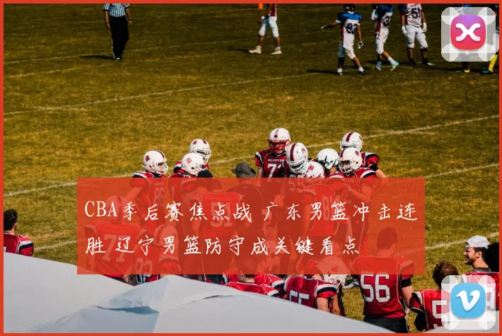 CBA季后赛焦点战 广东男篮冲击连胜 辽宁男篮防守成关键看点