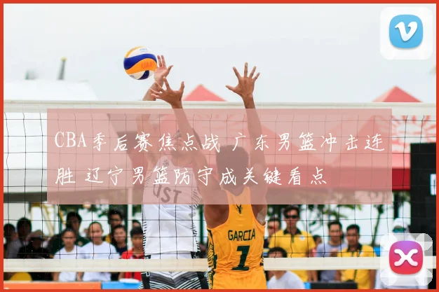 CBA季后赛焦点战 广东男篮冲击连胜 辽宁男篮防守成关键看点