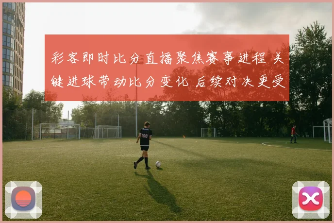 彩客即时比分直播聚焦赛事进程 关键进球带动比分变化 后续对决更受关注