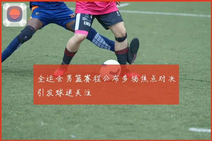 全运会男篮赛程公布多场焦点对决引发球迷关注