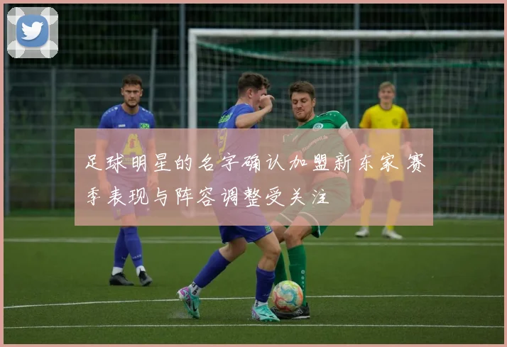 足球明星的名字确认加盟新东家 赛季表现与阵容调整受关注