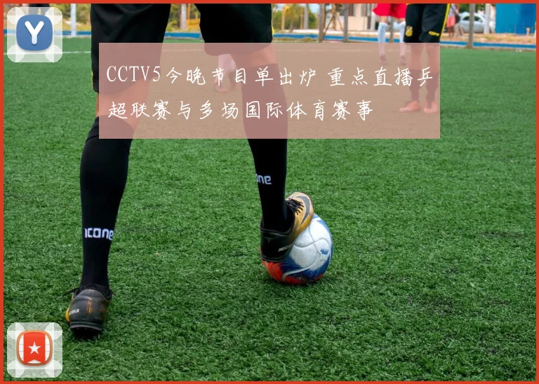CCTV5今晚节目单出炉 重点直播乒超联赛与多场国际体育赛事