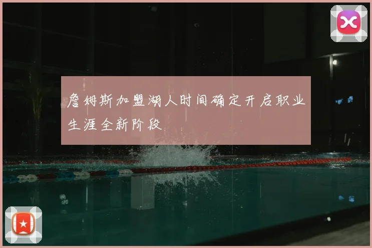 詹姆斯加盟湖人时间确定开启职业生涯全新阶段