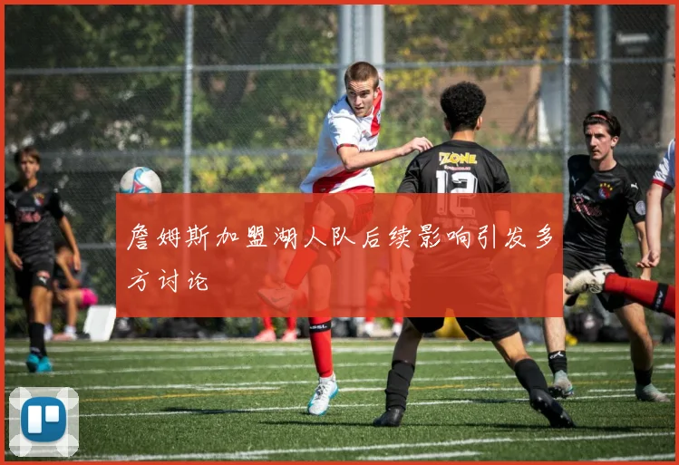 詹姆斯加盟湖人队后续影响引发多方讨论