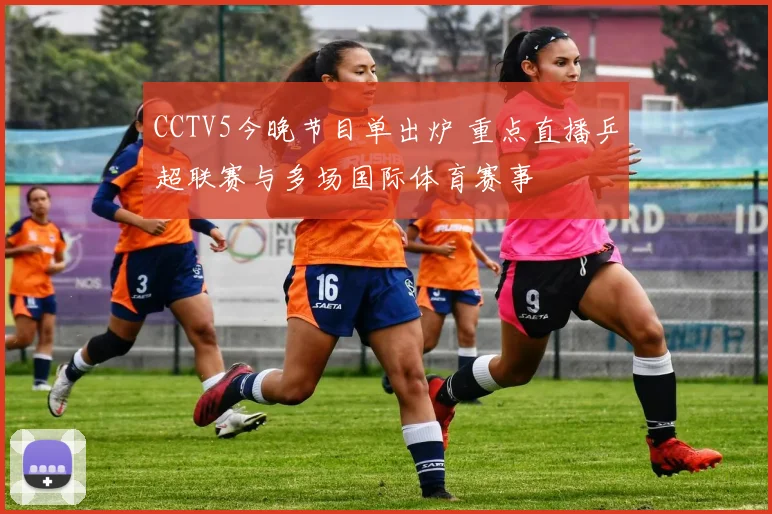 CCTV5今晚节目单出炉 重点直播乒超联赛与多场国际体育赛事