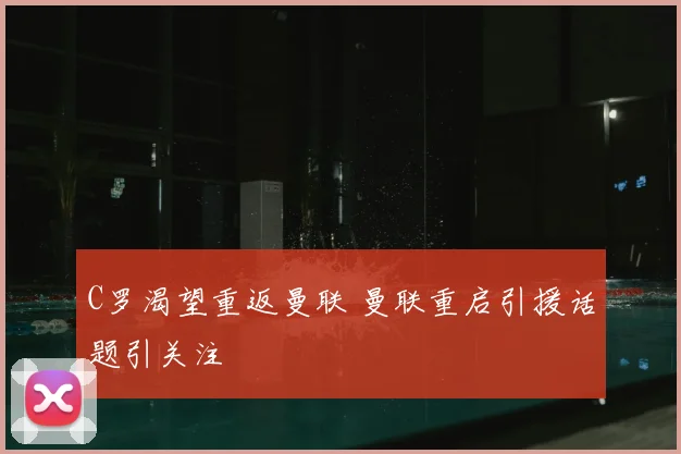 C罗渴望重返曼联 曼联重启引援话题引关注