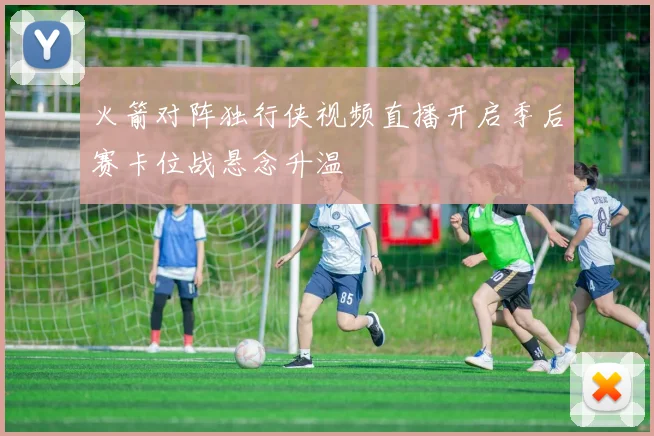 火箭对阵独行侠视频直播开启季后赛卡位战悬念升温