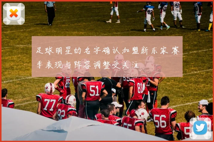 足球明星的名字确认加盟新东家 赛季表现与阵容调整受关注