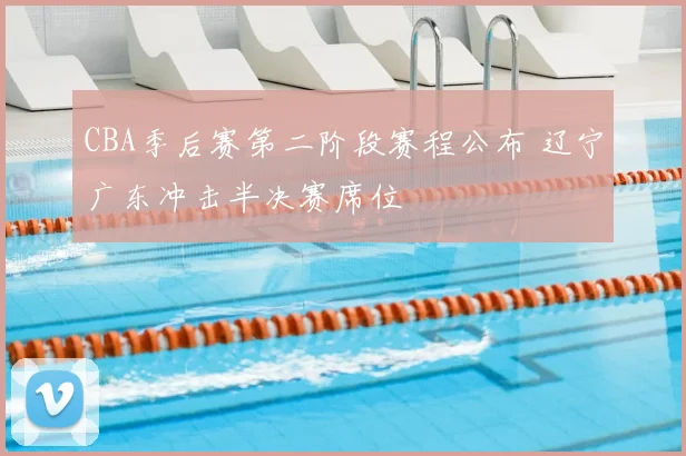 CBA季后赛第二阶段赛程公布 辽宁广东冲击半决赛席位