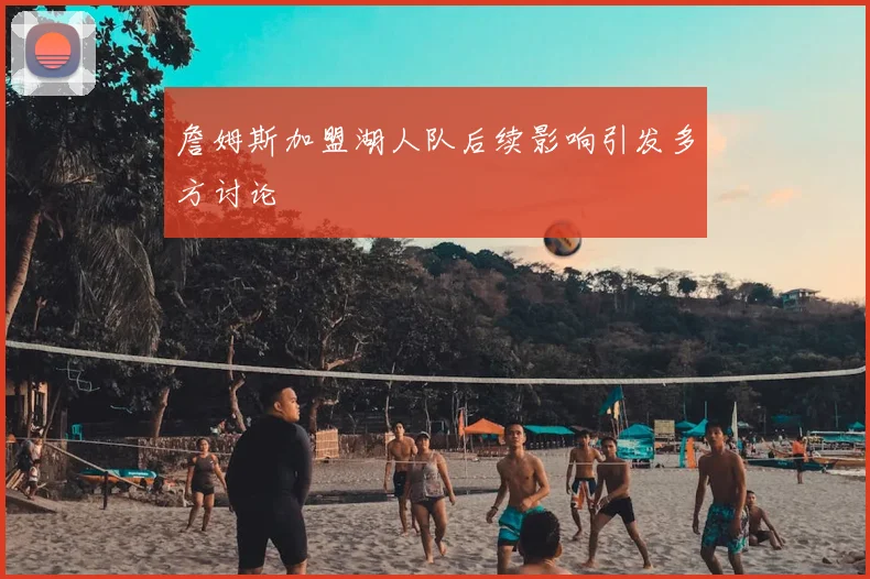 詹姆斯加盟湖人队后续影响引发多方讨论