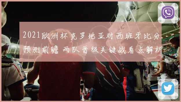 2021欧洲杯克罗地亚对西班牙比分预测前瞻 两队晋级关键战看点解析
