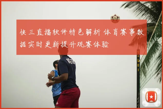 快三直播软件特色解析 体育赛事数据实时更新提升观赛体验