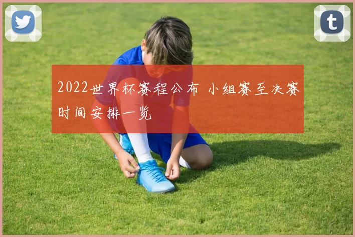 2022世界杯赛程公布 小组赛至决赛时间安排一览
