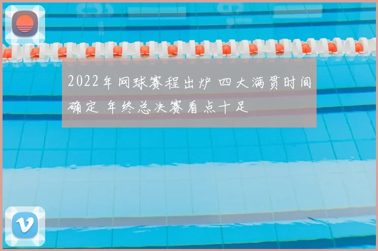 2022年网球赛程出炉 四大满贯时间确定 年终总决赛看点十足