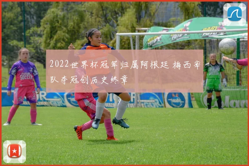 2022世界杯冠军归属阿根廷 梅西率队夺冠创历史终章