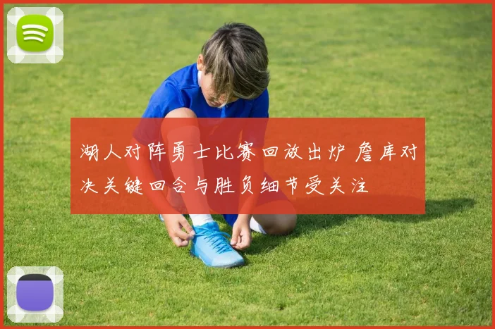 湖人对阵勇士比赛回放出炉 詹库对决关键回合与胜负细节受关注