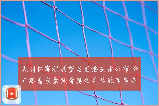 美洲杯赛程调整后直播安排公布 公开赛看点聚焦青奥会乒乓冠军争夺